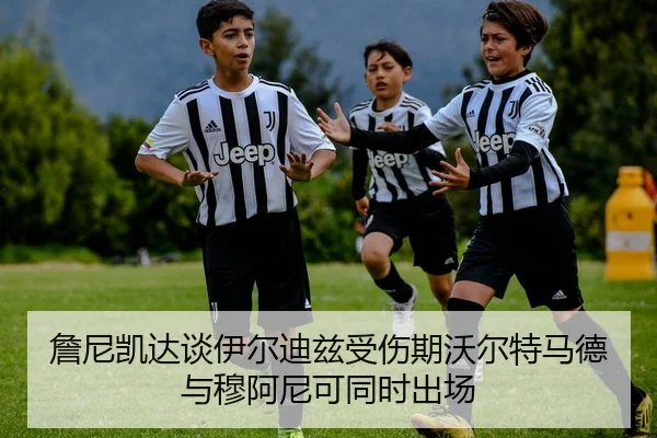 詹尼凯达谈伊尔迪兹受伤期沃尔特马德与穆阿尼可同时出场
