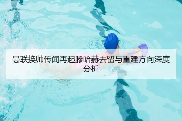 曼联换帅传闻再起滕哈赫去留与重建方向深度分析