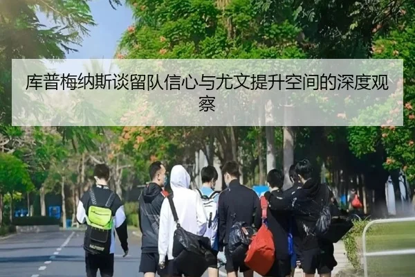 库普梅纳斯谈留队信心与尤文提升空间的深度观察