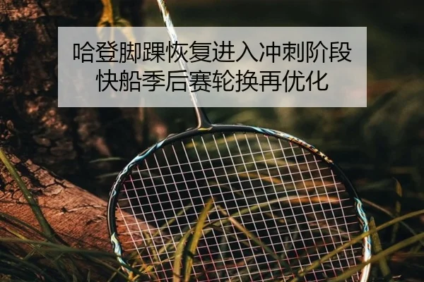 哈登脚踝恢复进入冲刺阶段 快船季后赛轮换再优化