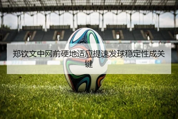 郑钦文中网前硬地适应提速发球稳定性成关键